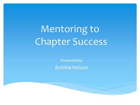 Mentoring to Chapter Success Presented by Bobbie Nelson.