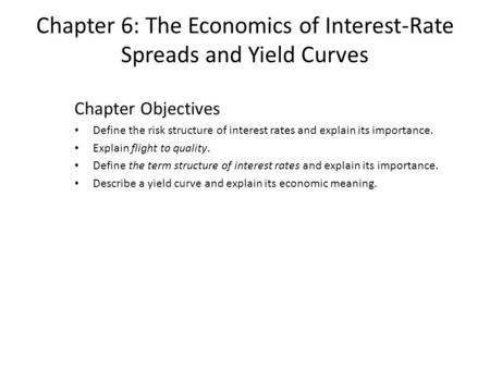 Chapter 6: The Economics of Interest-Rate Spreads and Yield Curves Chapter Objectives Define the risk structure of interest rates and explain its importance.