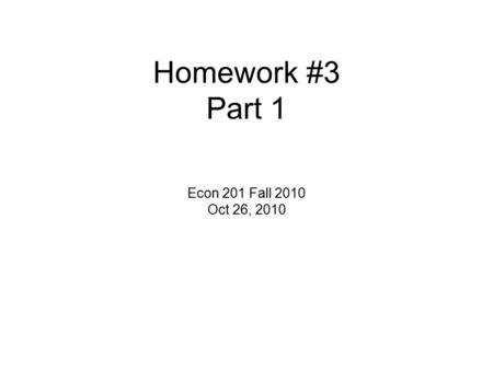 Homework #3 Part 1 Econ 201 Fall 2010 Oct 26, 2010.