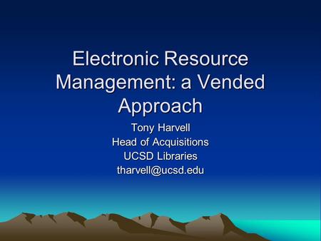 Electronic Resource Management: a Vended Approach Tony Harvell Head of Acquisitions UCSD Libraries