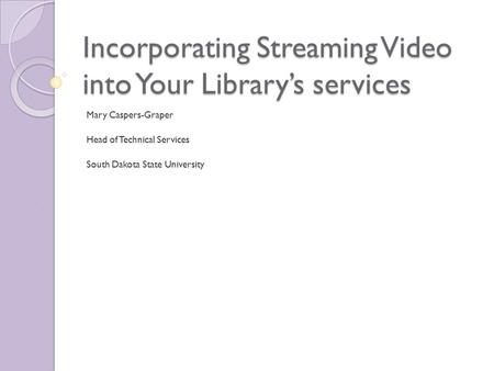 Incorporating Streaming Video into Your Library’s services Mary Caspers-Graper Head of Technical Services South Dakota State University.