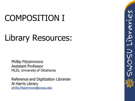 COMPOSITION I Library Resources: Phillip Fitzsimmons Assistant Professor MLIS, University of Oklahoma Reference and Digitization Librarian Al Harris Library.