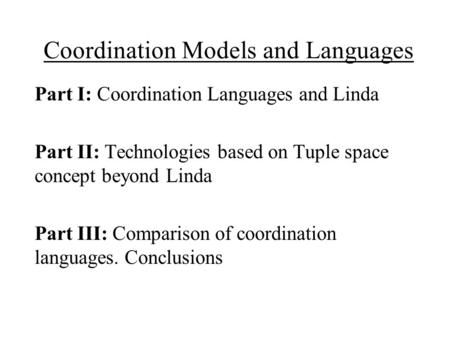 Coordination Models and Languages Part I: Coordination Languages and Linda Part II: Technologies based on Tuple space concept beyond Linda Part III: Comparison.