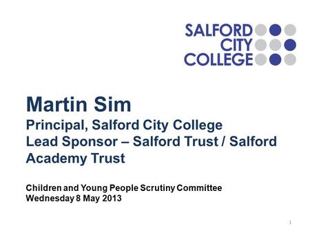 Martin Sim Principal, Salford City College Lead Sponsor – Salford Trust / Salford Academy Trust Children and Young People Scrutiny Committee Wednesday.