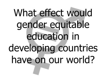 What effect would gender equitable education in developing countries have on our world?