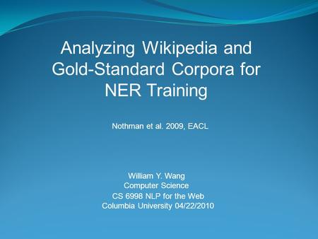 CS 6998 NLP for the Web Columbia University 04/22/2010 Analyzing Wikipedia and Gold-Standard Corpora for NER Training William Y. Wang Computer Science.