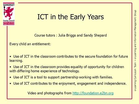 E-Learning Curriculum Team ~ e-Learning and Information Management Group ICT in the Early Years Course tutors : Julia Briggs and Sandy Shepard Every child.