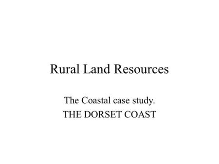 Rural Land Resources The Coastal case study. THE DORSET COAST.