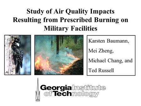 Study of Air Quality Impacts Resulting from Prescribed Burning on Military Facilities Karsten Baumann, Mei Zheng, Michael Chang, and Ted Russell.