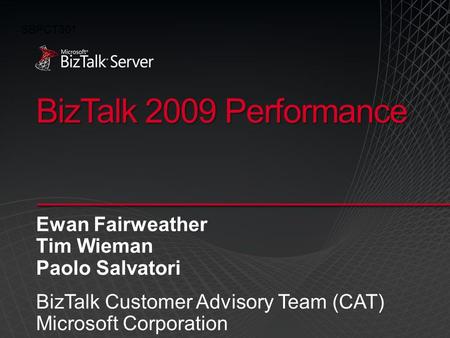 BizTalk 2009 Performance Ewan Fairweather Tim Wieman Paolo Salvatori BizTalk Customer Advisory Team (CAT) Microsoft Corporation SBPCT301.