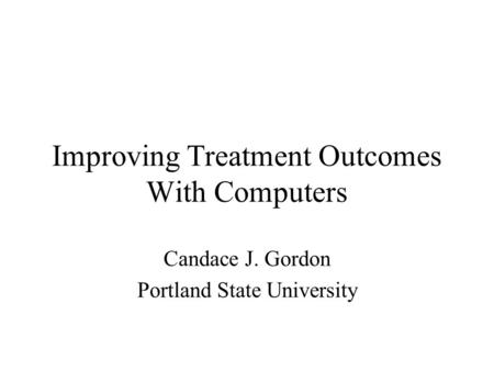 Improving Treatment Outcomes With Computers Candace J. Gordon Portland State University.