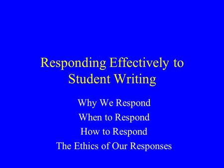 Responding Effectively to Student Writing Why We Respond When to Respond How to Respond The Ethics of Our Responses.