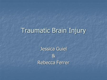 Traumatic Brain Injury Jessica Guiel & Rebecca Ferrer.