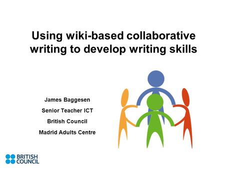 Using wiki-based collaborative writing to develop writing skills James Baggesen Senior Teacher ICT British Council Madrid Adults Centre.