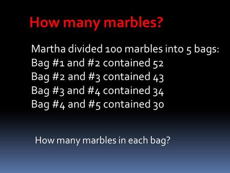 How many marbles? Martha divided 100 marbles into 5 bags: Bag #1 and #2 contained 52 Bag #2 and #3 contained 43 Bag #3 and #4 contained 34 Bag #4 and #5.