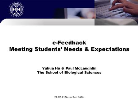 ELPP, 15 November 2010 e-Feedback Meeting Students’ Needs & Expectations Yuhua Hu & Paul McLaughlin The School of Biological Sciences.