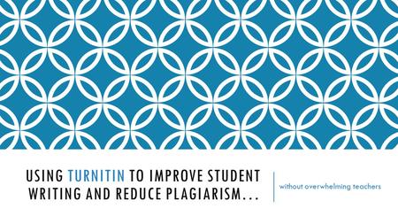 USING TURNITIN TO IMPROVE STUDENT WRITING AND REDUCE PLAGIARISM… without overwhelming teachers.