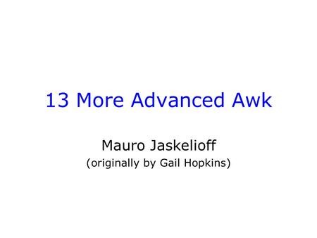 13 More Advanced Awk Mauro Jaskelioff (originally by Gail Hopkins)