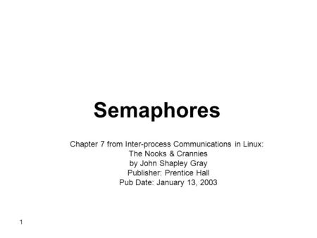 1 Semaphores Chapter 7 from Inter-process Communications in Linux: The Nooks & Crannies by John Shapley Gray Publisher: Prentice Hall Pub Date: January.