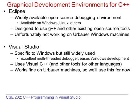 CSE 232: C++ Programming in Visual Studio Graphical Development Environments for C++ Eclipse –Widely available open-source debugging environment Available.