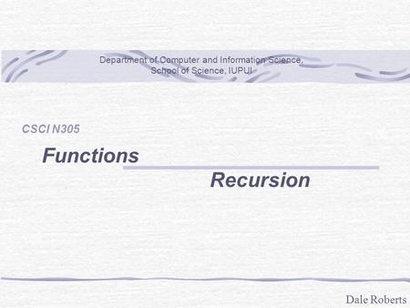 Dale Roberts CSCI N305 Functions Recursion Department of Computer and Information Science, School of Science, IUPUI.