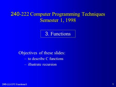 240-222 CPT: Functions/31 240-222 Computer Programming Techniques Semester 1, 1998 Objectives of these slides: –to describe C functions –illustrate recursion.