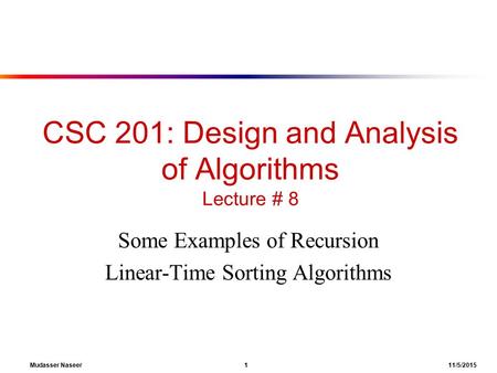 Mudasser Naseer 1 11/5/2015 CSC 201: Design and Analysis of Algorithms Lecture # 8 Some Examples of Recursion Linear-Time Sorting Algorithms.