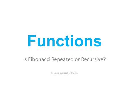 Functions Is Fibonacci Repeated or Recursive? Created by: Rachel Oakley.