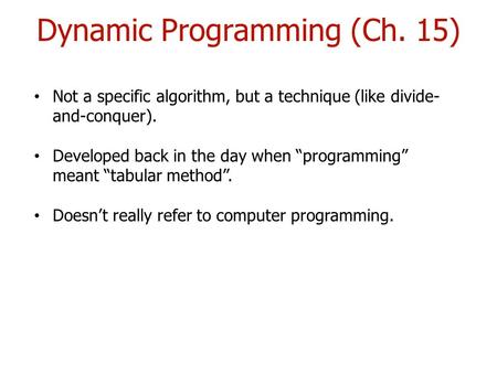 Dynamic Programming (Ch. 15) Not a specific algorithm, but a technique (like divide- and-conquer). Developed back in the day when “programming” meant “tabular.