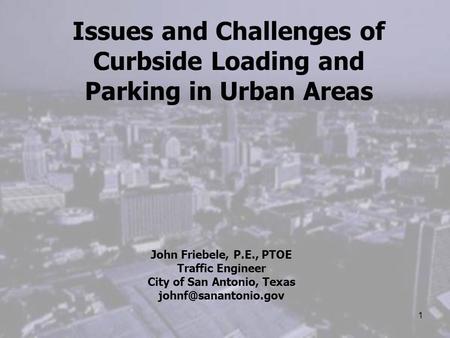 1 Issues and Challenges of Curbside Loading and Parking in Urban Areas John Friebele, P.E., PTOE Traffic Engineer City of San Antonio, Texas