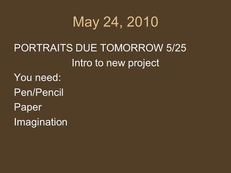 May 24, 2010 PORTRAITS DUE TOMORROW 5/25 Intro to new project You need: Pen/Pencil Paper Imagination.