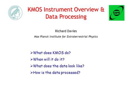 KMOS Instrument Overview & Data Processing Richard Davies Max Planck Institute for Extraterrestrial Physics  What does KMOS do?  When will it do it?