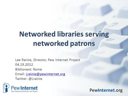 PewInternet.org Networked libraries serving networked patrons Lee Rainie, Director, Pew Internet Project 04.19.2012 Biblionext: Rome