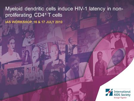 Myeloid dendritic cells induce HIV-1 latency in non- proliferating CD4 + T cells IAS WORKSHOP, 16 & 17 JULY 2010.