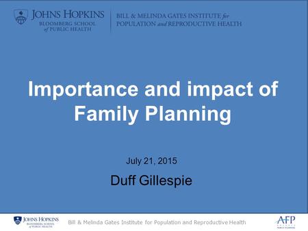 Bill & Melinda Gates Institute for Population and Reproductive Health July 21, 2015 Duff Gillespie Importance and impact of Family Planning.