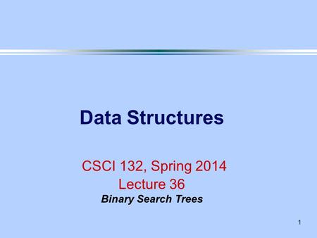 1 Data Structures CSCI 132, Spring 2014 Lecture 36 Binary Search Trees.