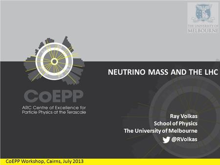 NEUTRINO MASS AND THE LHC Ray Volkas School of Physics The University of Melbourne CoEPP Workshop, Cairns, July