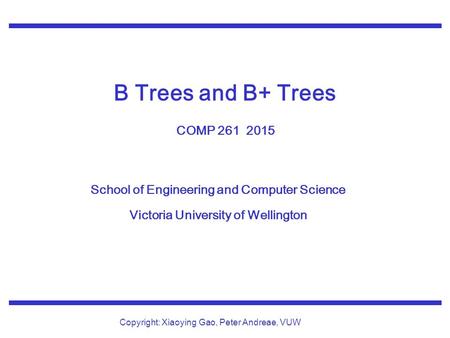 School of Engineering and Computer Science Victoria University of Wellington Copyright: Xiaoying Gao, Peter Andreae, VUW B Trees and B+ Trees COMP 261.