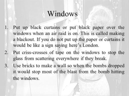 Windows 1.Put up black curtains or put black paper over the windows when an air raid is on. This is called making a blackout. If you do not put up the.