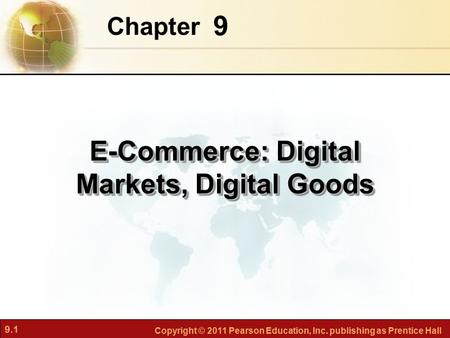 9.1 Copyright © 2011 Pearson Education, Inc. publishing as Prentice Hall 9 Chapter E-Commerce: Digital Markets, Digital Goods.