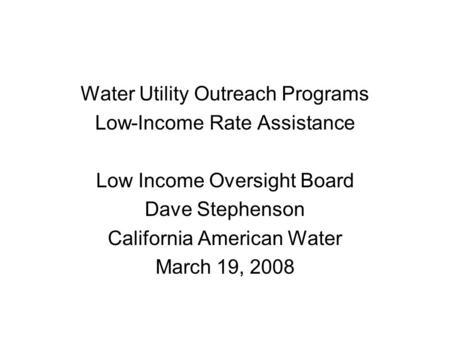 Water Utility Outreach Programs Low-Income Rate Assistance Low Income Oversight Board Dave Stephenson California American Water March 19, 2008.