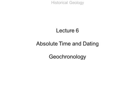 Historical Geology Lecture 6 Absolute Time and Dating Geochronology.