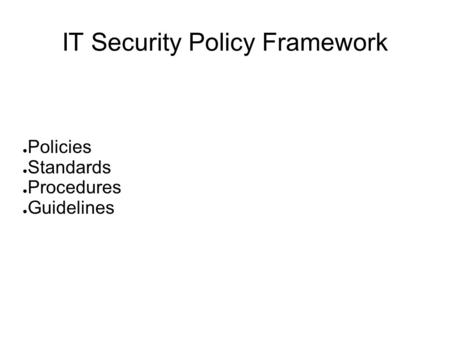 IT Security Policy Framework ● Policies ● Standards ● Procedures ● Guidelines.