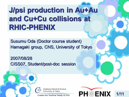 J/psi production in Au+Au and Cu+Cu collisions at RHIC-PHENIX Susumu Oda (Doctor course student) Hamagaki group, CNS, University of Tokyo 2007/08/28 CISS07,