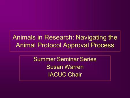 Animals in Research: Navigating the Animal Protocol Approval Process Summer Seminar Series Susan Warren IACUC Chair.