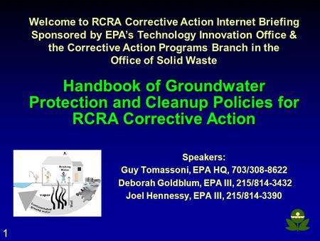 1 Handbook of Groundwater Protection and Cleanup Policies for RCRA Corrective Action Speakers: Guy Tomassoni, EPA HQ, 703/308-8622 Deborah Goldblum, EPA.