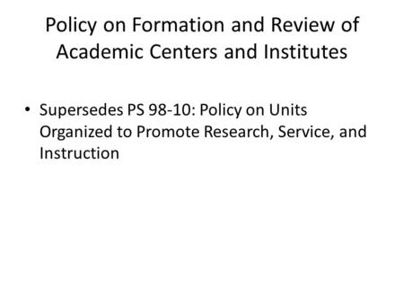 Policy on Formation and Review of Academic Centers and Institutes Supersedes PS 98-10: Policy on Units Organized to Promote Research, Service, and Instruction.