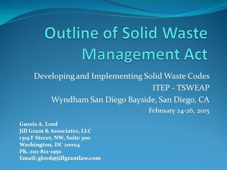 Developing and Implementing Solid Waste Codes ITEP - TSWEAP Wyndham San Diego Bayside, San Diego, CA February 24-26, 2015 Gussie A. Lord Jill Grant & Associates,