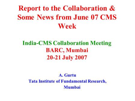 Report to the Collaboration & Some News from June 07 CMS Week India-CMS Collaboration Meeting BARC, Mumbai 20-21 July 2007 A. Gurtu Tata Institute of Fundamental.