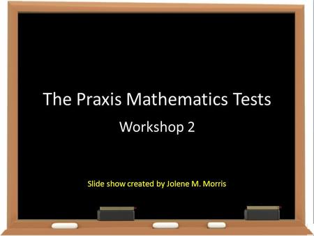 The Praxis Mathematics Tests Workshop 2 Slide show created by Jolene M. Morris.